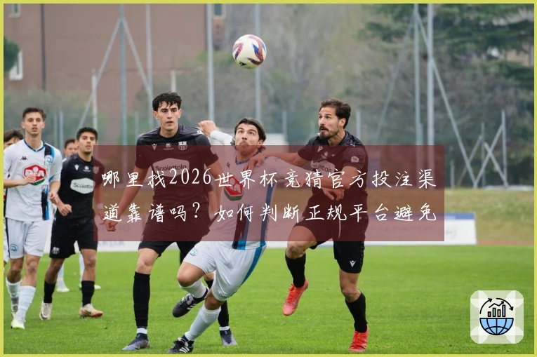 哪里找2026世界杯竞猜官方投注渠道靠谱吗？如何判断正规平台避免踩坑
