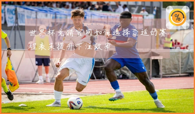 世界杯竞猜官网如何选择合适的赛程表来提升下注效率
