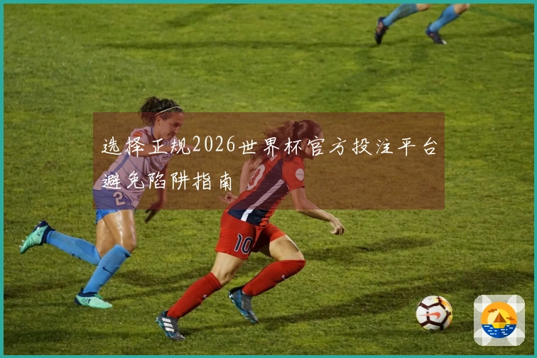 选择正规2026世界杯官方投注平台避免陷阱指南