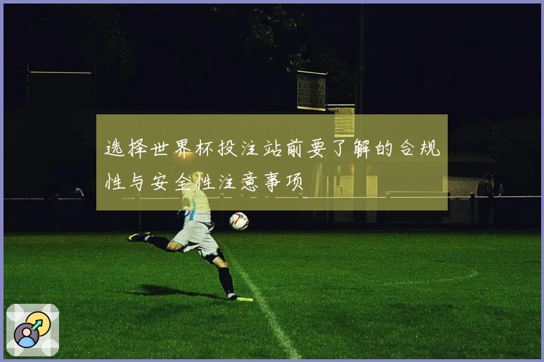 选择世界杯投注站前要了解的合规性与安全性注意事项