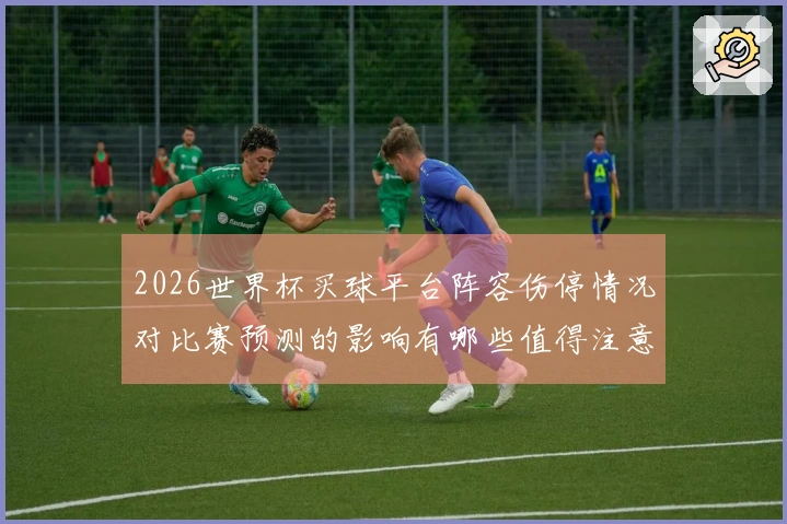 2026世界杯买球平台阵容伤停情况对比赛预测的影响有哪些值得注意的点