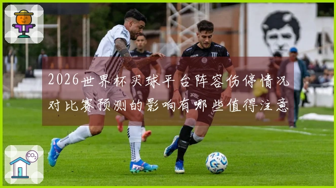2026世界杯买球平台阵容伤停情况对比赛预测的影响有哪些值得注意的点