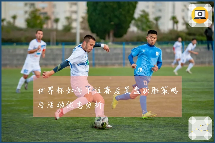 世界杯如何下注赛后复盘获胜策略与活动优惠分析